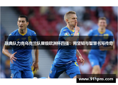 瑞典队力克乌克兰队晋级欧洲杯四强:用坚韧与智慧书写传奇
